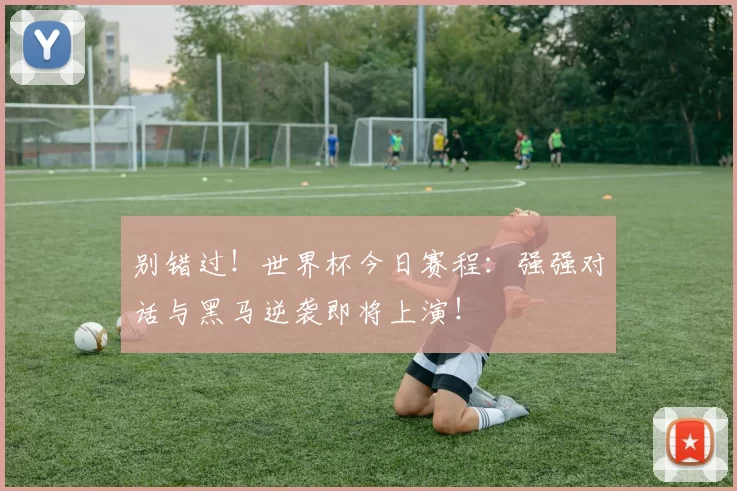 别错过！世界杯今日赛程：强强对话与黑马逆袭即将上演！