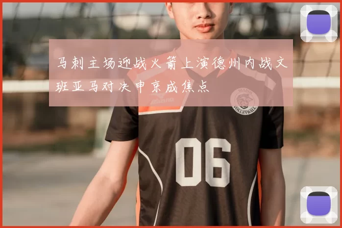 马刺主场迎战火箭上演德州内战文班亚马对决申京成焦点