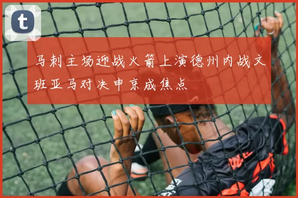 马刺主场迎战火箭上演德州内战文班亚马对决申京成焦点