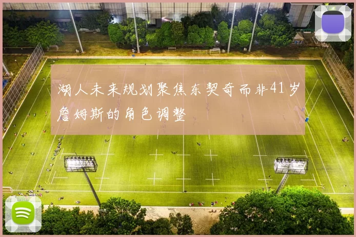 湖人未来规划聚焦东契奇而非41岁詹姆斯的角色调整
