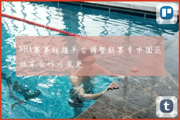 NBA赛事转播平台调整新赛季中国区独家合作方变更