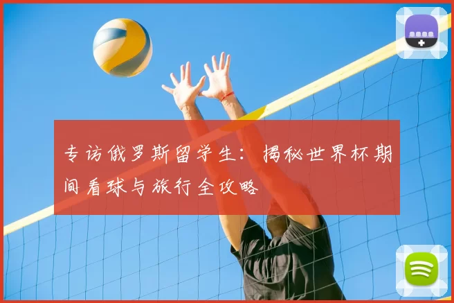专访俄罗斯留学生：揭秘世界杯期间看球与旅行全攻略