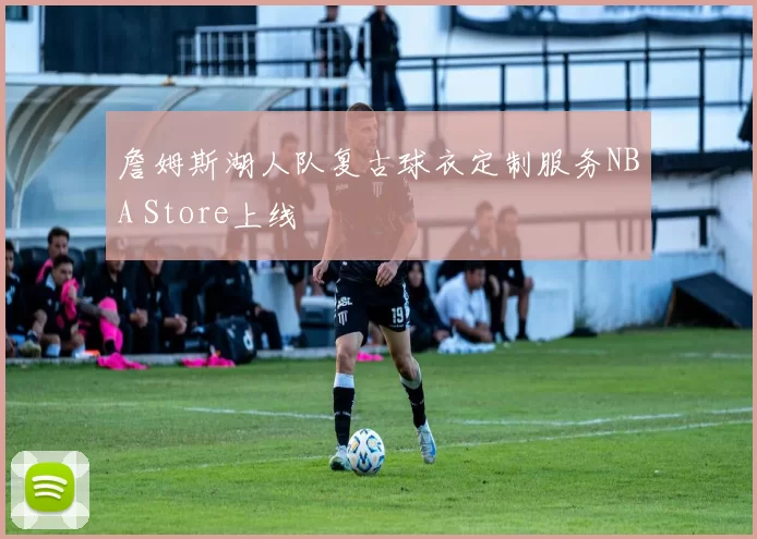 詹姆斯湖人队复古球衣定制服务NBA Store上线