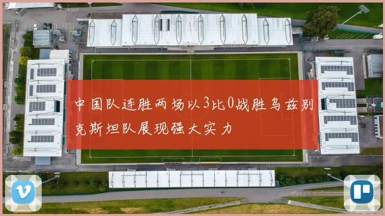 中国队连胜两场以3比0战胜乌兹别克斯坦队展现强大实力