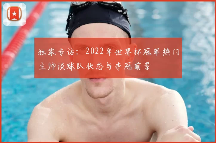 独家专访：2022年世界杯冠军热门主帅谈球队状态与夺冠前景