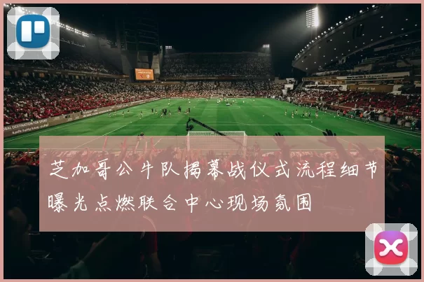 芝加哥公牛队揭幕战仪式流程细节曝光点燃联合中心现场氛围