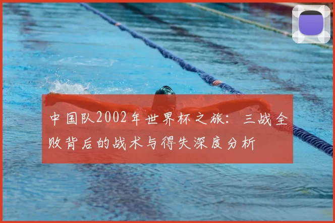 中国队2002年世界杯之旅：三战全败背后的战术与得失深度分析
