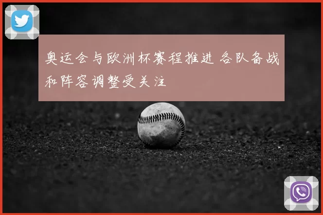 奥运会与欧洲杯赛程推进 各队备战和阵容调整受关注