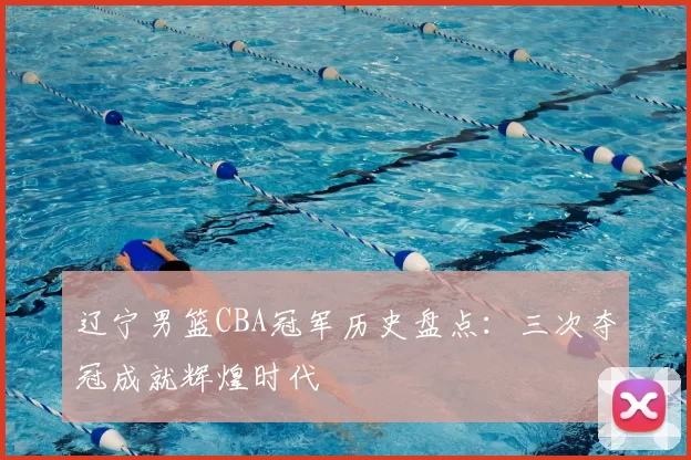 辽宁男篮CBA冠军历史盘点：三次夺冠成就辉煌时代