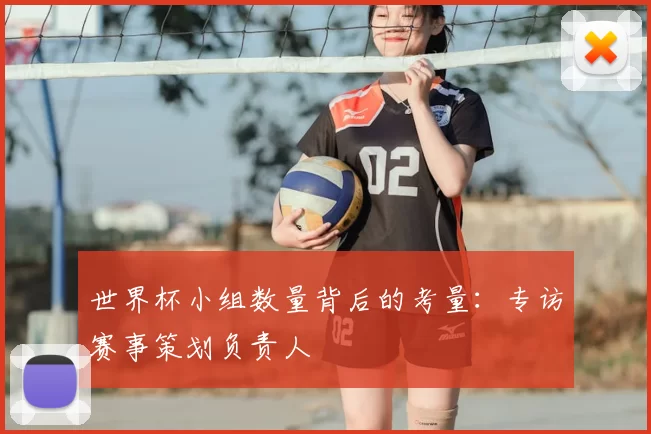 世界杯小组数量背后的考量：专访赛事策划负责人