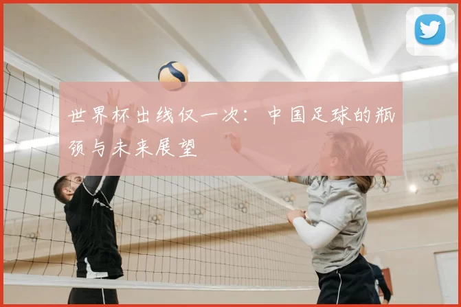 世界杯出线仅一次：中国足球的瓶颈与未来展望