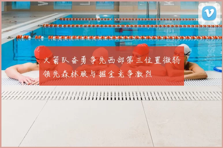 火箭队奋勇争先西部第三位置微弱领先森林狼与掘金竞争激烈