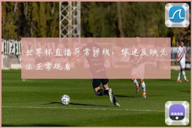 世界杯直播异常掉线，球迷反映无法正常观看