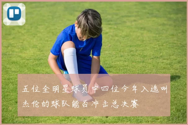 五位全明星球员中四位今年入选叫杰伦的球队能否冲击总决赛