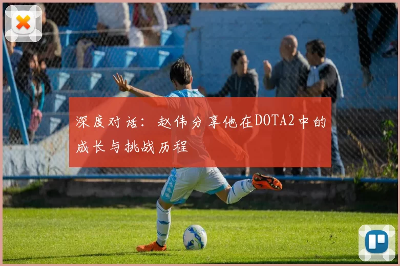 深度对话：赵伟分享他在DOTA2中的成长与挑战历程