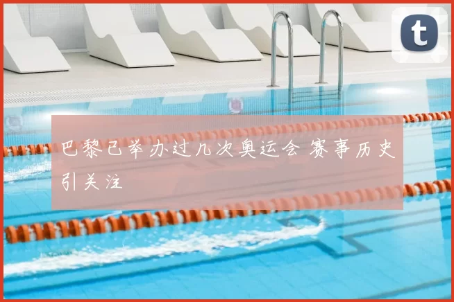 巴黎已举办过几次奥运会 赛事历史引关注