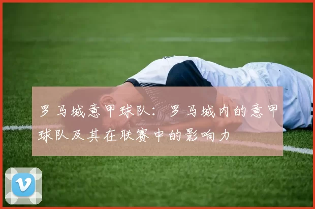 罗马城意甲球队：罗马城内的意甲球队及其在联赛中的影响力