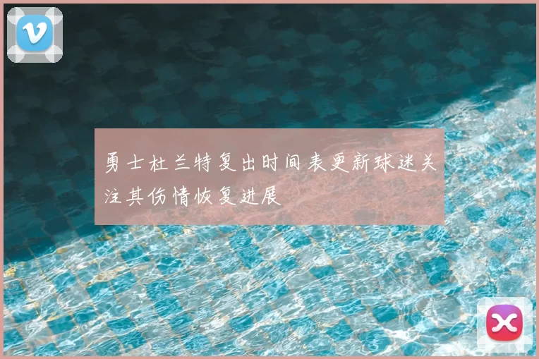 勇士杜兰特复出时间表更新球迷关注其伤情恢复进展