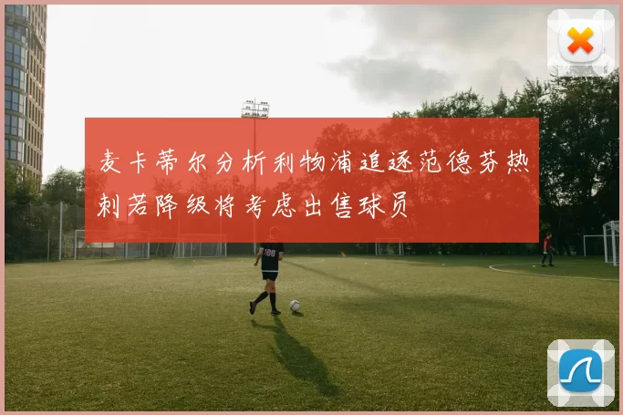 麦卡蒂尔分析利物浦追逐范德芬热刺若降级将考虑出售球员