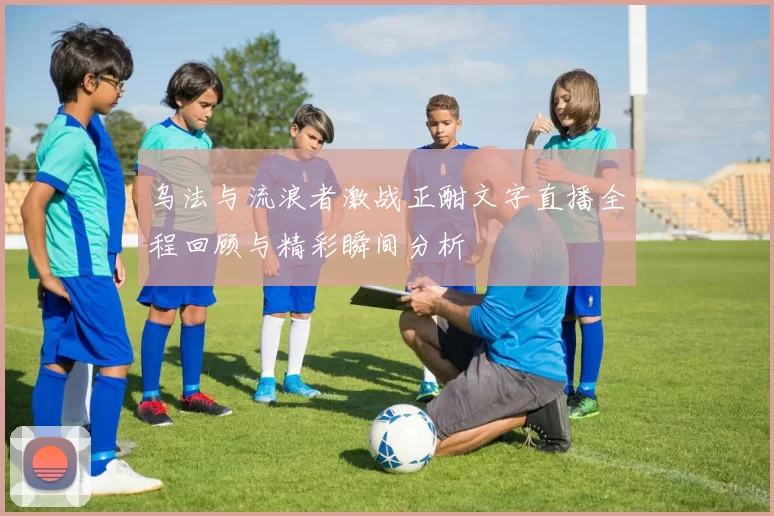 乌法与流浪者激战正酣文字直播全程回顾与精彩瞬间分析