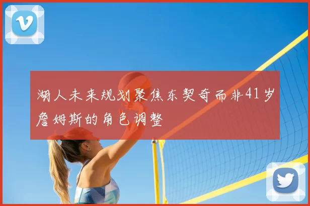 湖人未来规划聚焦东契奇而非41岁詹姆斯的角色调整