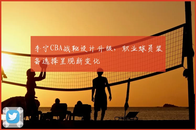 李宁CBA战靴设计升级，职业球员装备选择呈现新变化