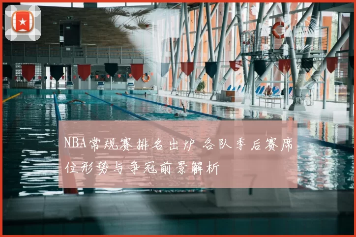 NBA常规赛排名出炉 各队季后赛席位形势与争冠前景解析