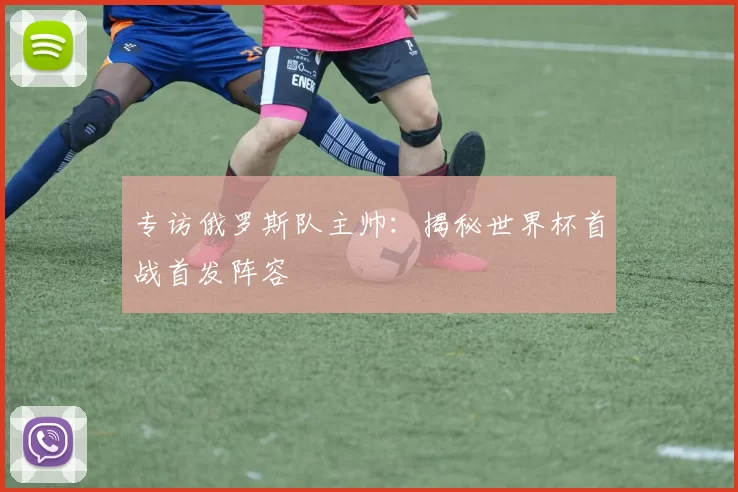 专访俄罗斯队主帅：揭秘世界杯首战首发阵容
