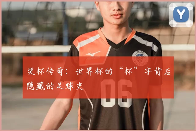 奖杯传奇：世界杯的“杯”字背后隐藏的足球史