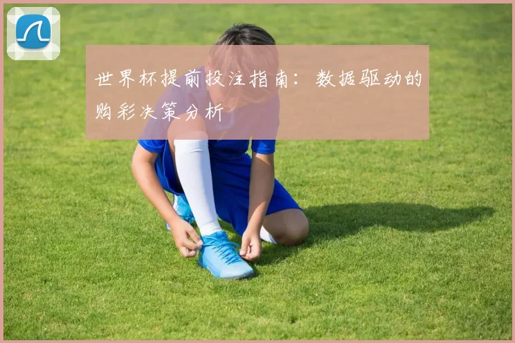 世界杯提前投注指南：数据驱动的购彩决策分析