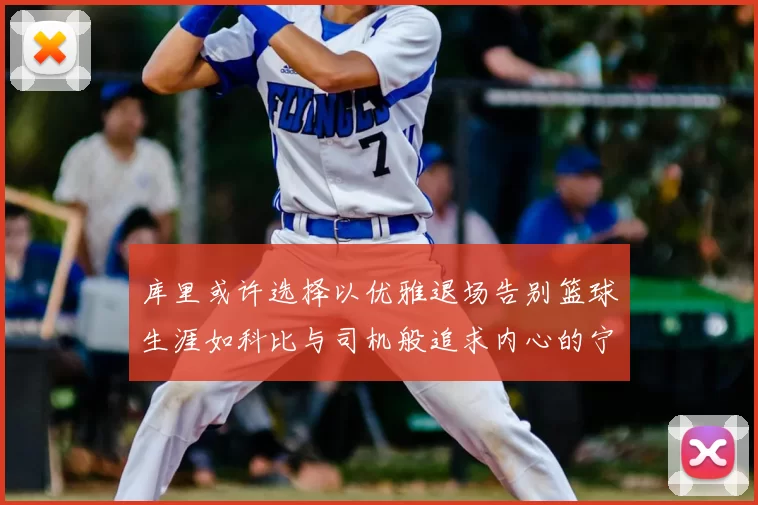库里或许选择以优雅退场告别篮球生涯如科比与司机般追求内心的宁静