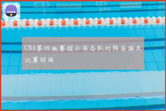 CBA第四轮赛程公布各队对阵安排及比赛时间