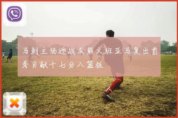 马刺主场迎战灰熊文班亚马复出首秀贡献十七分八篮板