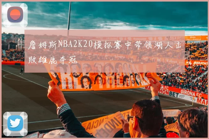 詹姆斯NBA2K20模拟赛中带领湖人击败雄鹿夺冠