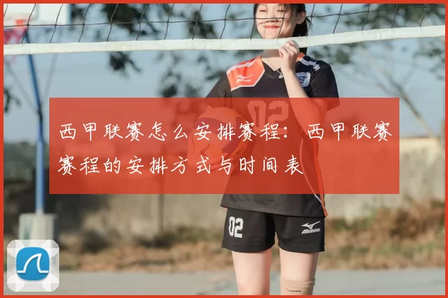 西甲联赛怎么安排赛程：西甲联赛赛程的安排方式与时间表