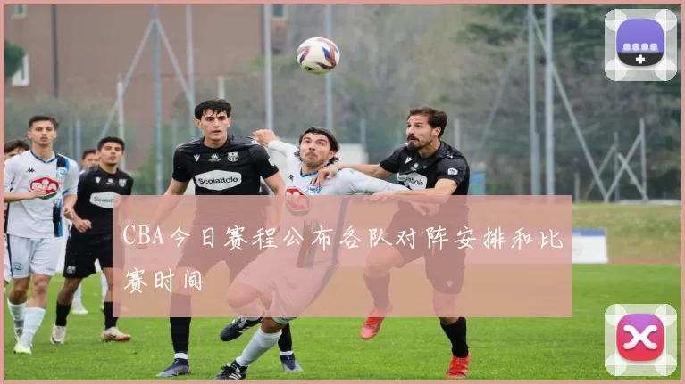 CBA今日赛程公布各队对阵安排和比赛时间