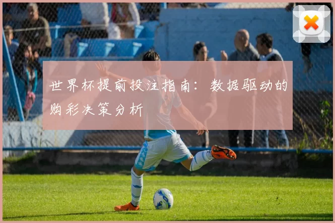 世界杯提前投注指南：数据驱动的购彩决策分析