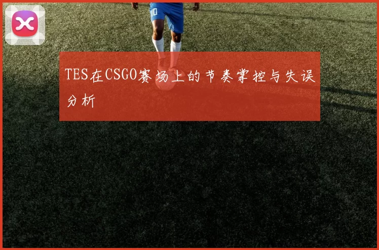 TES在CSGO赛场上的节奏掌控与失误分析