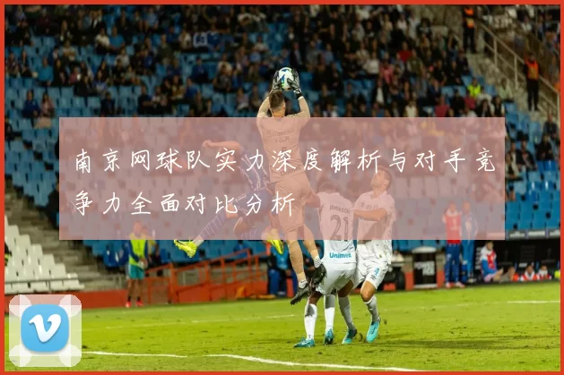 南京网球队实力深度解析与对手竞争力全面对比分析