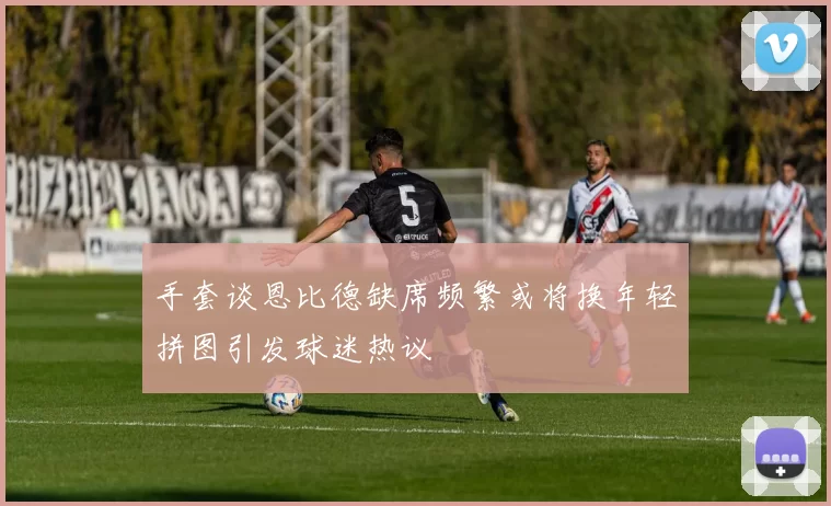 手套谈恩比德缺席频繁或将换年轻拼图引发球迷热议