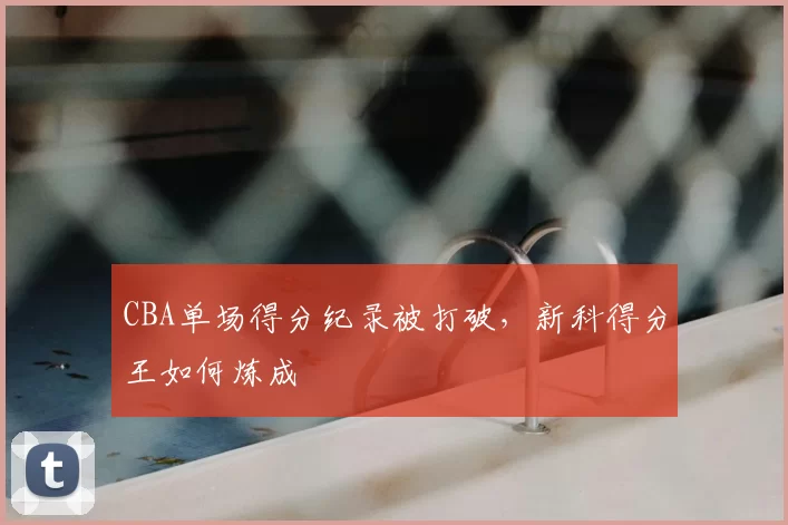 CBA单场得分纪录被打破，新科得分王如何炼成