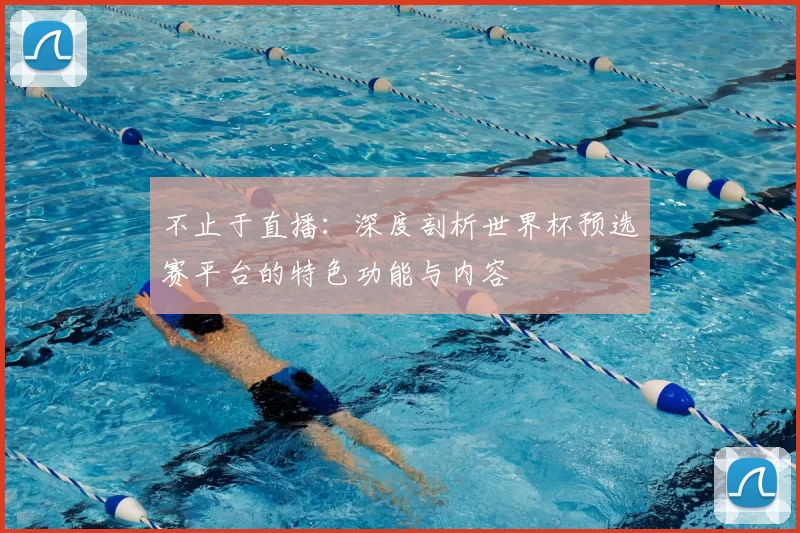 不止于直播:深度剖析世界杯预选赛平台的特色功能与内容
