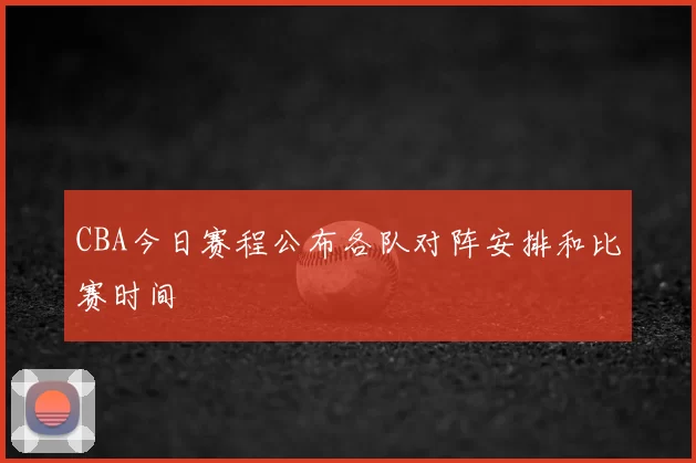 CBA今日赛程公布各队对阵安排和比赛时间