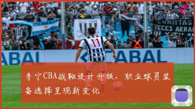 李宁CBA战靴设计升级，职业球员装备选择呈现新变化