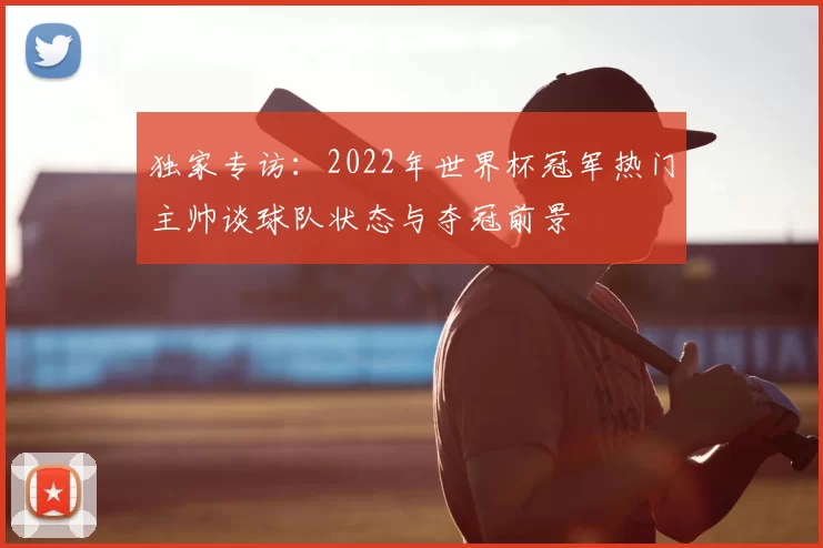 独家专访：2022年世界杯冠军热门主帅谈球队状态与夺冠前景