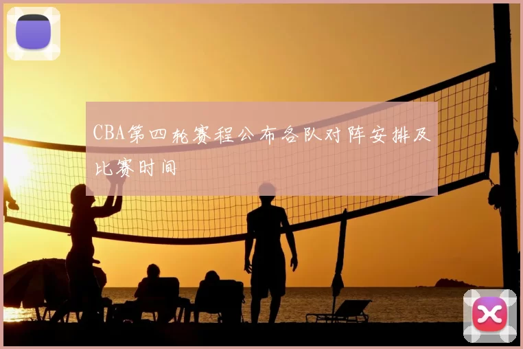 CBA第四轮赛程公布各队对阵安排及比赛时间