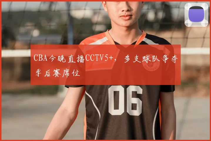 CBA今晚直播CCTV5+，多支球队争夺季后赛席位