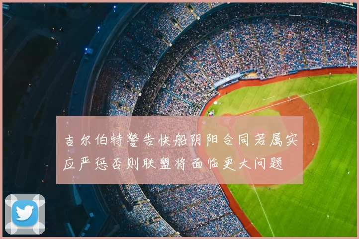 吉尔伯特警告快船阴阳合同若属实应严惩否则联盟将面临更大问题
