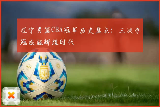 辽宁男篮CBA冠军历史盘点：三次夺冠成就辉煌时代