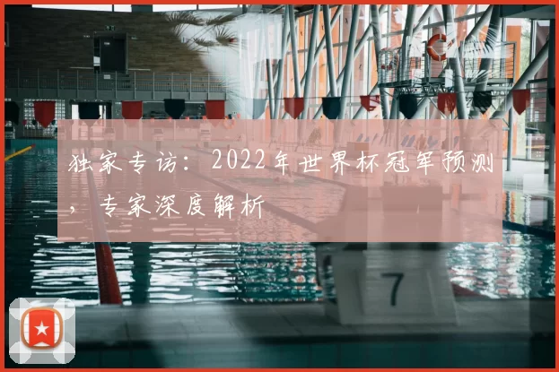 独家专访：2022年世界杯冠军预测，专家深度解析